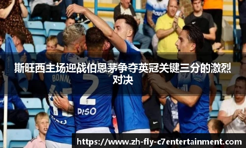斯旺西主场迎战伯恩茅争夺英冠关键三分的激烈对决