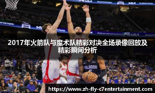 2017年火箭队与魔术队精彩对决全场录像回放及精彩瞬间分析