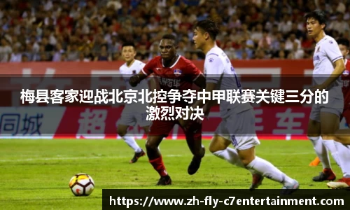 梅县客家迎战北京北控争夺中甲联赛关键三分的激烈对决
