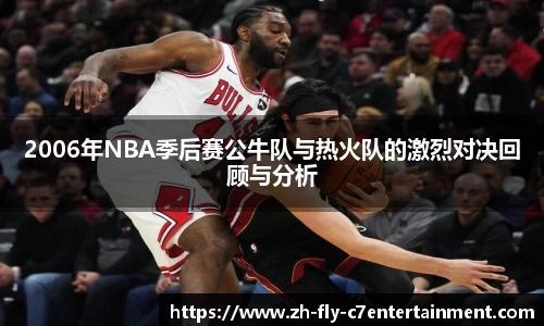 2006年NBA季后赛公牛队与热火队的激烈对决回顾与分析