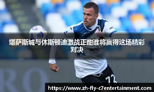 堪萨斯城与休斯顿迪激战正酣谁将赢得这场精彩对决