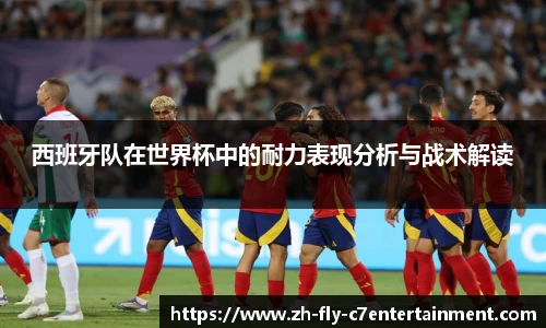 西班牙队在世界杯中的耐力表现分析与战术解读