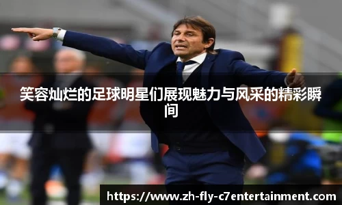 笑容灿烂的足球明星们展现魅力与风采的精彩瞬间