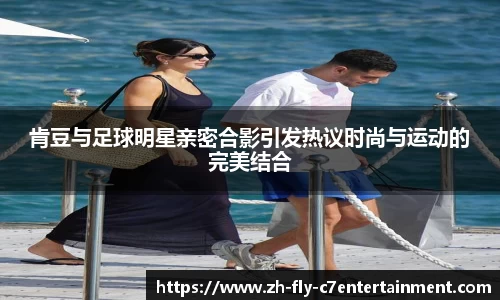 肯豆与足球明星亲密合影引发热议时尚与运动的完美结合