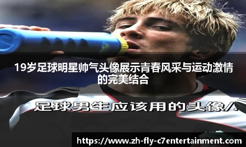 19岁足球明星帅气头像展示青春风采与运动激情的完美结合