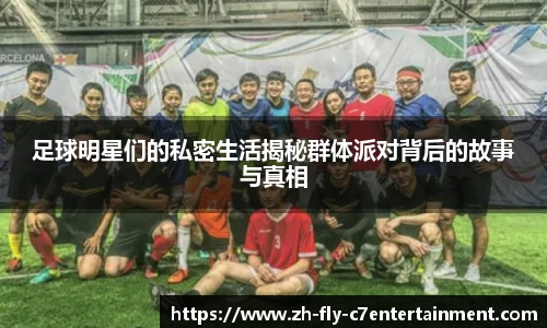足球明星们的私密生活揭秘群体派对背后的故事与真相