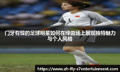 门牙有缝的足球明星如何在绿茵场上展现独特魅力与个人风格